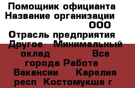 Помощник официанта › Название организации ­ Maximilian'S Brauerei, ООО › Отрасль предприятия ­ Другое › Минимальный оклад ­ 15 000 - Все города Работа » Вакансии   . Карелия респ.,Костомукша г.